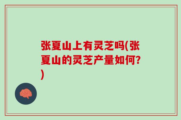 张夏山上有灵芝吗(张夏山的灵芝产量如何？)