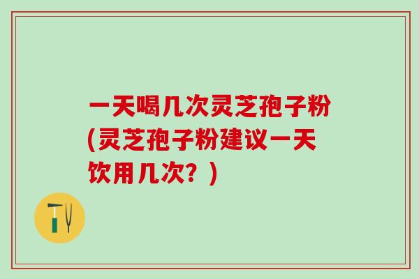 一天喝几次灵芝孢子粉(灵芝孢子粉建议一天饮用几次?) 一天喝几次灵芝孢子粉(灵芝孢子粉建议一天饮用几次?)