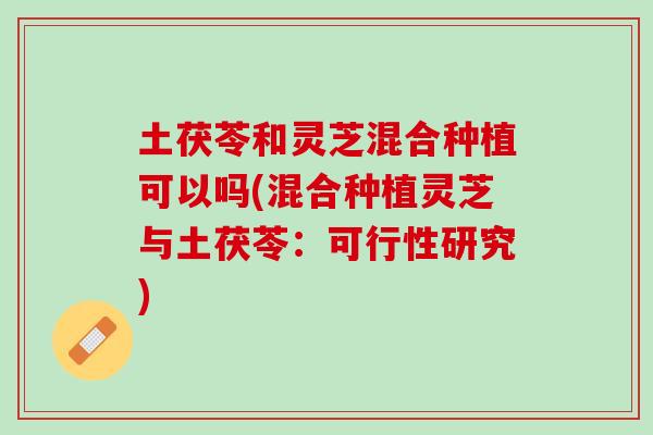 土茯苓和灵芝混合种植可以吗(混合种植灵芝与土茯苓：可行性研究)