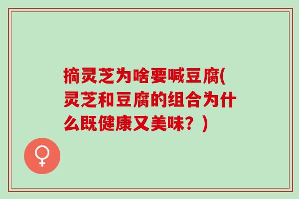 摘灵芝为啥要喊豆腐(灵芝和豆腐的组合为什么既健康又美味？)