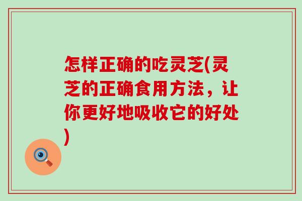 怎样正确的吃灵芝(灵芝的正确食用方法，让你更好地吸收它的好处)