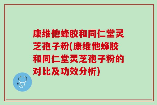 康维他蜂胶和同仁堂灵芝孢子粉(康维他蜂胶和同仁堂灵芝孢子粉的对比及功效分析)