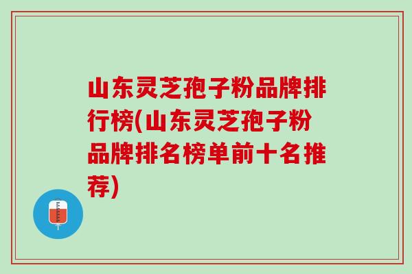 山东灵芝孢子粉品牌排行榜(山东灵芝孢子粉品牌排名榜单前十名推荐)