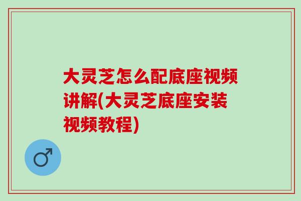 大灵芝怎么配底座视频讲解(大灵芝底座安装视频教程)