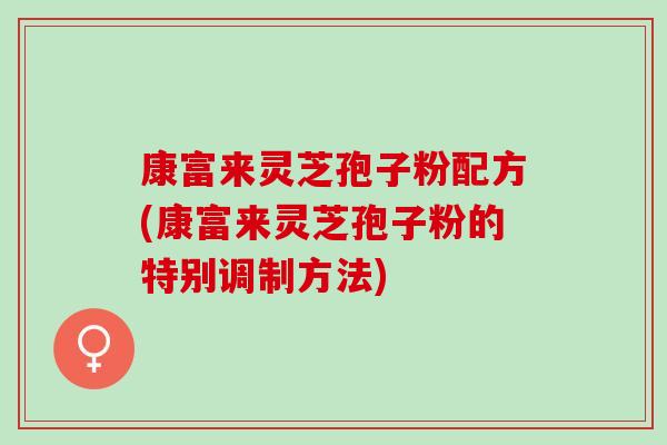 康富来灵芝孢子粉配方(康富来灵芝孢子粉的特别调制方法)