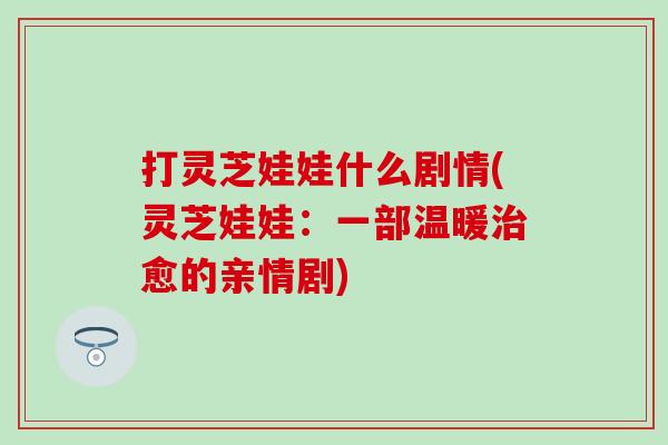 打灵芝娃娃什么剧情(灵芝娃娃：一部温暖治愈的亲情剧)