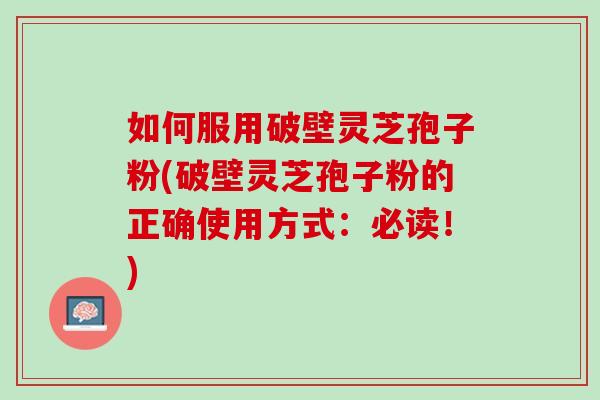 如何服用破壁灵芝孢子粉(破壁灵芝孢子粉的正确使用方式：必读！)