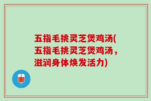 五指毛挑灵芝煲鸡汤(五指毛挑灵芝煲鸡汤，滋润身体焕发活力)