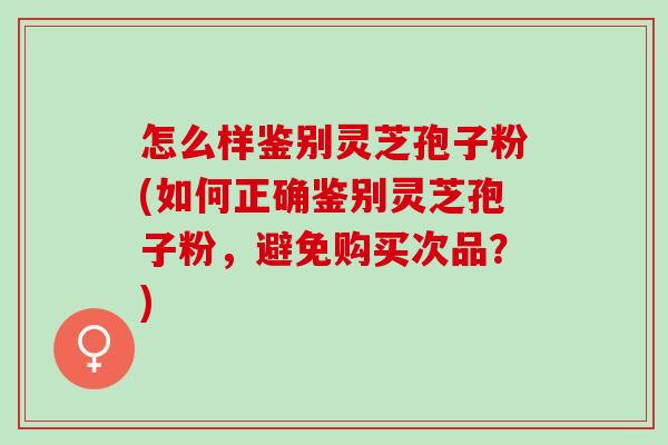 怎么样鉴别灵芝孢子粉(如何正确鉴别灵芝孢子粉，避免购买次品？)