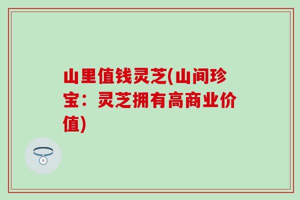 山里值钱灵芝(山间珍宝：灵芝拥有高商业价值)