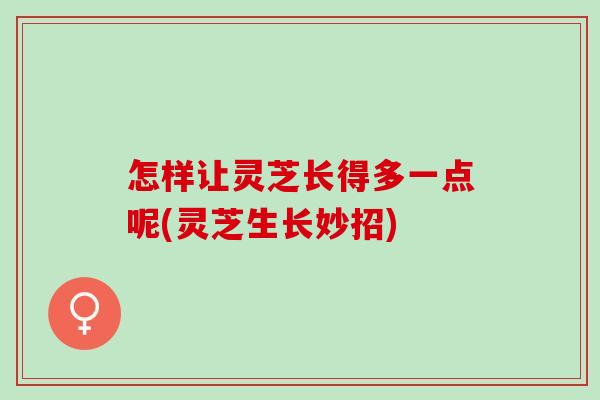 怎样让灵芝长得多一点呢(灵芝生长妙招)