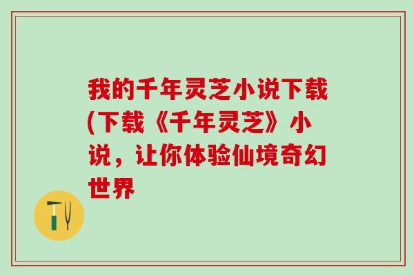 我的千年灵芝小说下载(下载《千年灵芝》小说，让你体验仙境奇幻世界