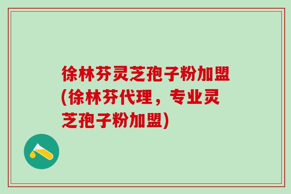 徐林芬灵芝孢子粉加盟(徐林芬代理，专业灵芝孢子粉加盟)