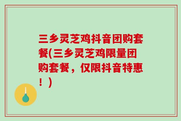三乡灵芝鸡抖音团购套餐(三乡灵芝鸡限量团购套餐，仅限抖音特惠！)