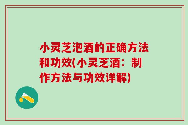 小灵芝泡酒的正确方法和功效(小灵芝酒：制作方法与功效详解)