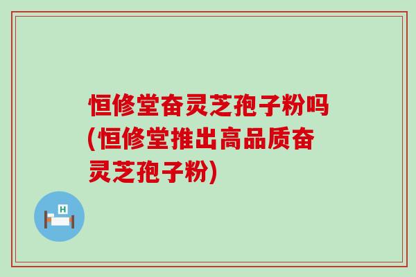 恒修堂奋灵芝孢子粉吗(恒修堂推出高品质奋灵芝孢子粉)