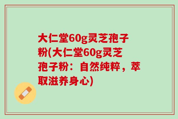 大仁堂60g灵芝孢子粉(大仁堂60g灵芝孢子粉：自然纯粹，萃取滋养身心)