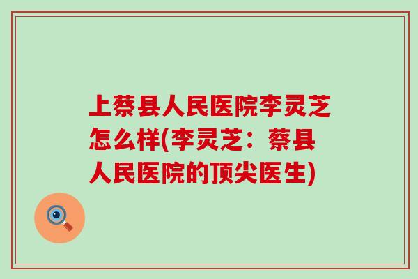 上蔡县人民医院李灵芝怎么样(李灵芝：蔡县人民医院的顶尖医生)