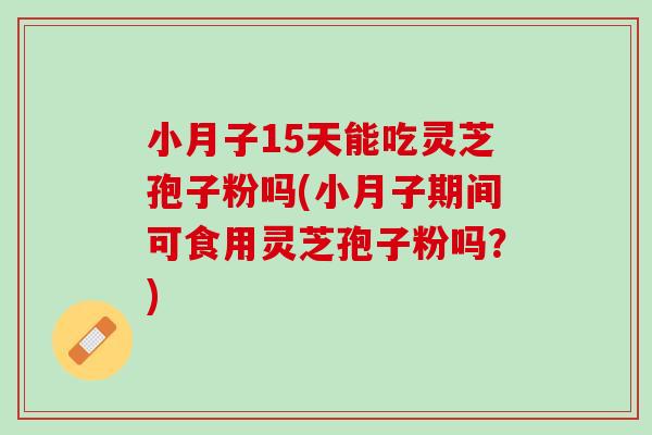小月子15天能吃灵芝孢子粉吗(小月子期间可食用灵芝孢子粉吗？)