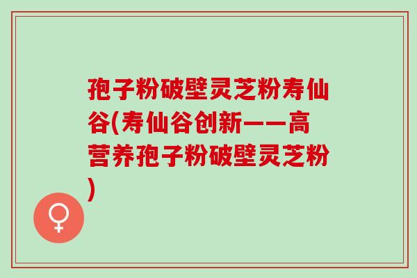 孢子粉破壁灵芝粉寿仙谷(寿仙谷创新——高营养孢子粉破壁灵芝粉)