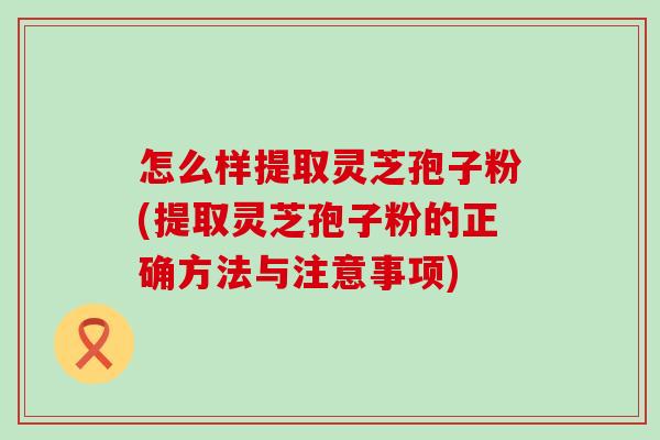 怎么样提取灵芝孢子粉(提取灵芝孢子粉的正确方法与注意事项)