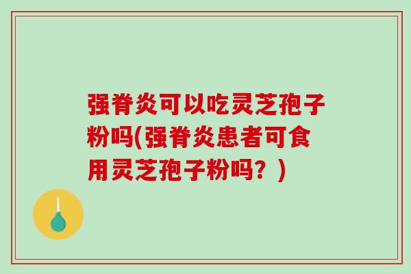 强脊炎可以吃灵芝孢子粉吗(强脊炎患者可食用灵芝孢子粉吗？)