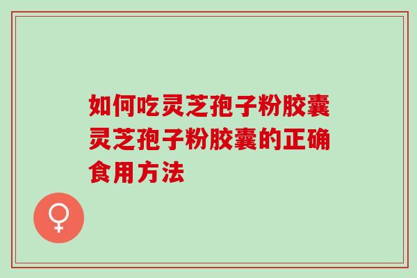 如何吃灵芝孢子粉胶囊灵芝孢子粉胶囊的正确食用方法