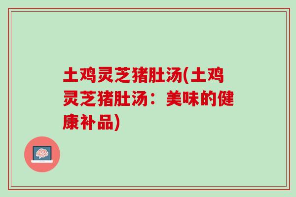 土鸡灵芝猪肚汤(土鸡灵芝猪肚汤:美味的健康补品) 土鸡灵芝猪肚汤(土鸡灵芝猪肚汤:美味的健康补品)