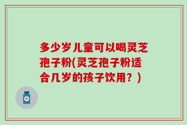 多少岁儿童可以喝灵芝孢子粉(灵芝孢子粉适合几岁的孩子饮用？)