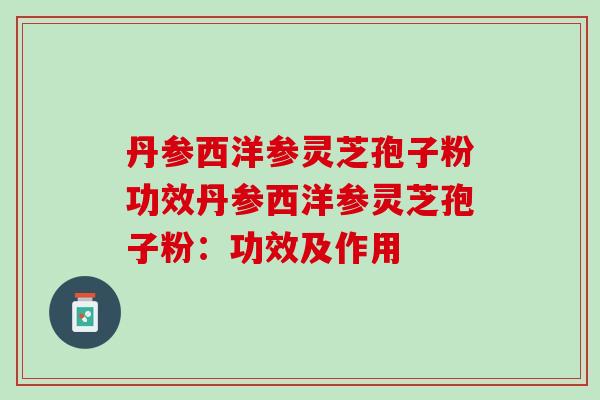 丹参西洋参灵芝孢子粉功效丹参西洋参灵芝孢子粉：功效及作用