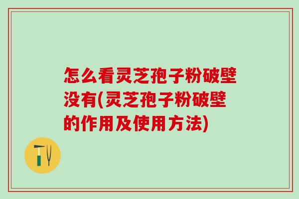 怎么看灵芝孢子粉破壁没有(灵芝孢子粉破壁的作用及使用方法)