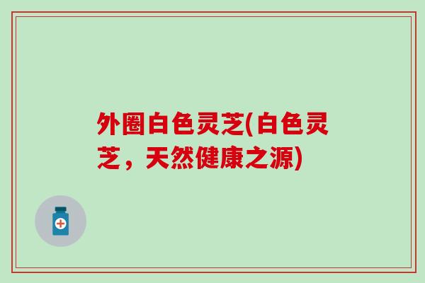 外圈白色灵芝(白色灵芝,天然健康之源) 外圈白色灵芝(白色灵芝,天然健康之源)