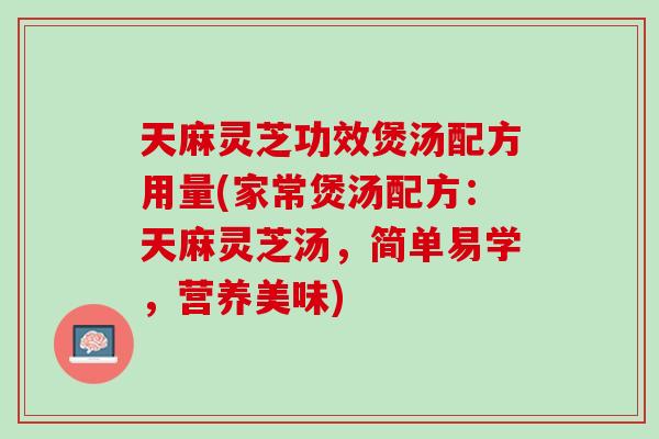 天麻灵芝功效煲汤配方用量(家常煲汤配方：天麻灵芝汤，简单易学，营养美味)