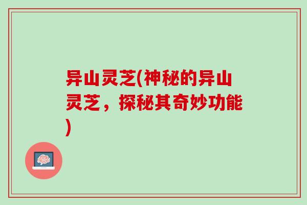 异山灵芝(神秘的异山灵芝，探秘其奇妙功能)
