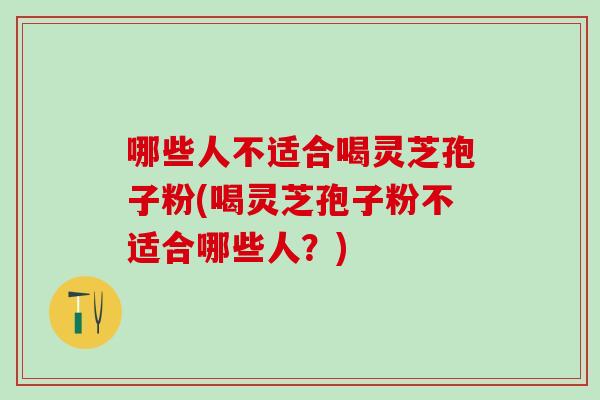 哪些人不适合喝灵芝孢子粉(喝灵芝孢子粉不适合哪些人？)