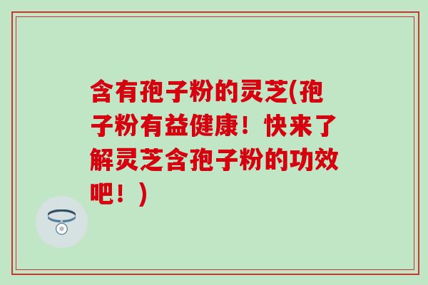 含有孢子粉的灵芝(孢子粉有益健康!快来了解灵芝含孢子粉的功效吧!) 含有孢子粉的灵芝(孢子粉有益健康!快来了解灵芝含孢子粉的功效吧!)