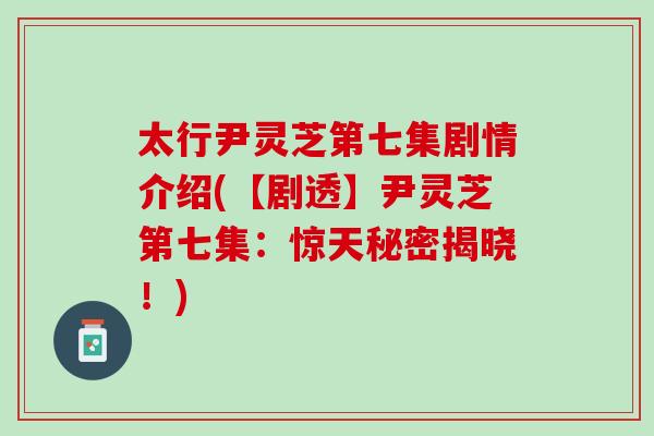 太行尹灵芝第七集剧情介绍(【剧透】尹灵芝第七集：惊天秘密揭晓！)