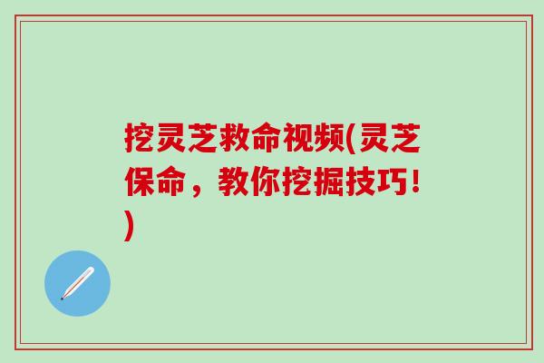 挖灵芝救命视频(灵芝保命，教你挖掘技巧！)