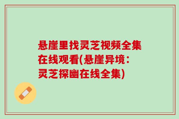 悬崖里找灵芝视频全集在线观看(悬崖异境：灵芝探幽在线全集)