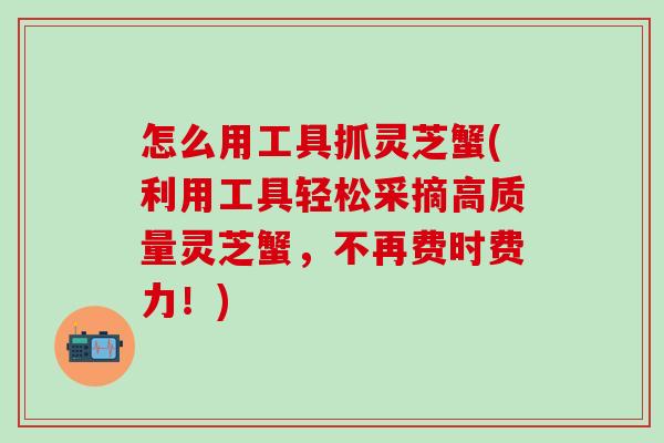 怎么用工具抓灵芝蟹(利用工具轻松采摘高质量灵芝蟹，不再费时费力！)