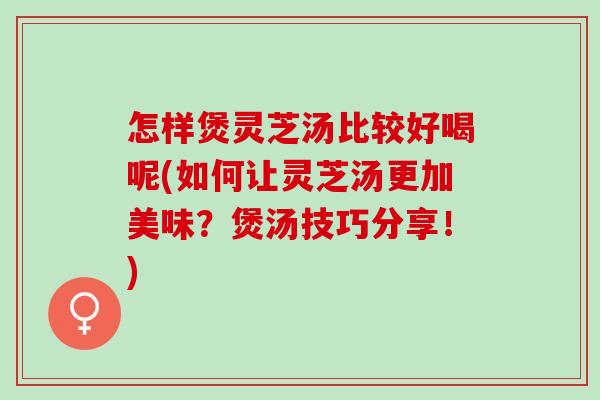 怎样煲灵芝汤比较好喝呢(如何让灵芝汤更加美味？煲汤技巧分享！)
