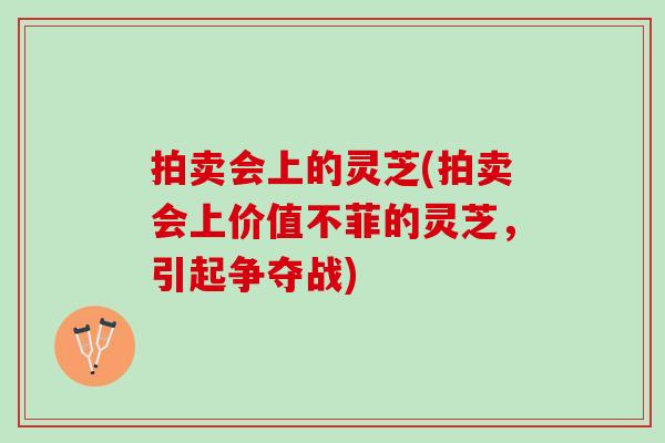 拍卖会上的灵芝(拍卖会上价值不菲的灵芝，引起争夺战)