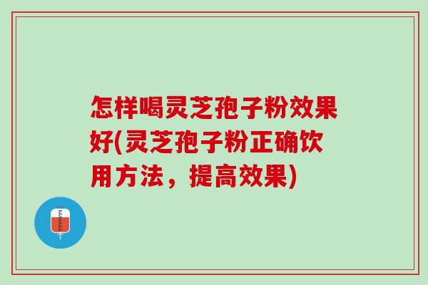 怎样喝灵芝孢子粉效果好(灵芝孢子粉正确饮用方法，提高效果)