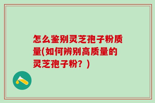 怎么鉴别灵芝孢子粉质量(如何辨别高质量的灵芝孢子粉？)