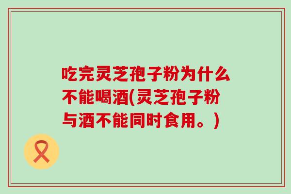 吃完灵芝孢子粉为什么不能喝酒(灵芝孢子粉与酒不能同时食用。)