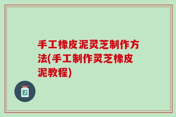 手工橡皮泥灵芝制作方法(手工制作灵芝橡皮泥教程)