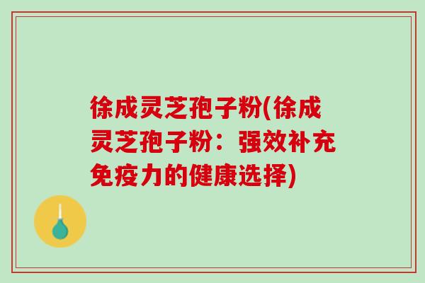 徐成灵芝孢子粉(徐成灵芝孢子粉：强效补充免疫力的健康选择)