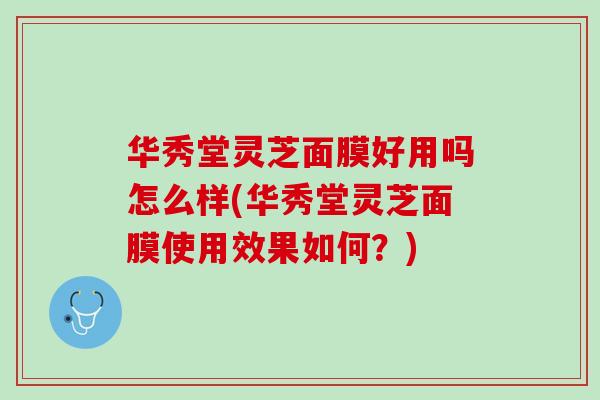 华秀堂灵芝面膜好用吗怎么样(华秀堂灵芝面膜使用效果如何？)