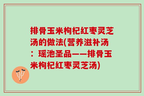 排骨玉米枸杞红枣灵芝汤的做法(营养滋补汤：瑶池圣品——排骨玉米枸杞红枣灵芝汤)