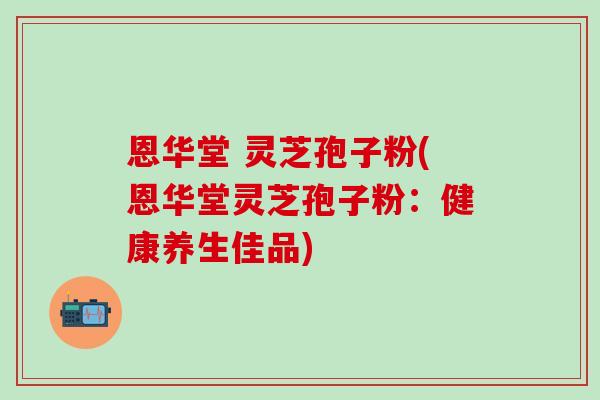 恩华堂 灵芝孢子粉(恩华堂灵芝孢子粉：健康养生佳品)